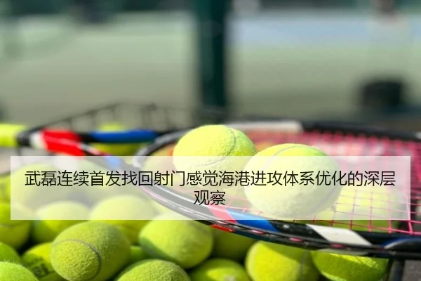 武磊连续首发找回射门感觉海港进攻体系优化的深层观察