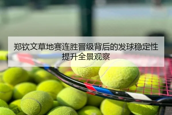 郑钦文草地赛连胜晋级背后的发球稳定性提升全景观察