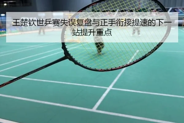 王楚钦世乒赛失误复盘与正手衔接提速的下一站提升重点