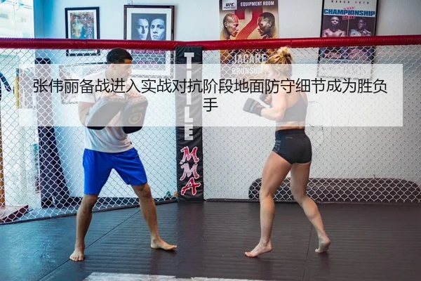 张伟丽备战进入实战对抗阶段地面防守细节成为胜负手