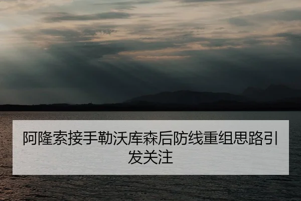 阿隆索接手勒沃库森后防线重组思路引发关注