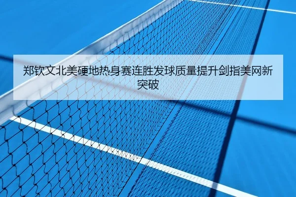 郑钦文北美硬地热身赛连胜发球质量提升剑指美网新突破