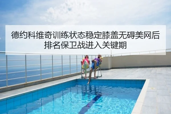 德约科维奇训练状态稳定膝盖无碍美网后排名保卫战进入关键期