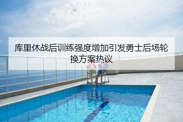 库里休战后训练强度增加引发勇士后场轮换方案热议