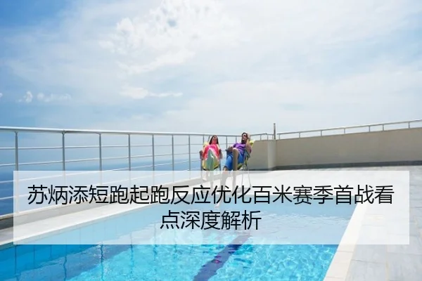 苏炳添短跑起跑反应优化百米赛季首战看点深度解析