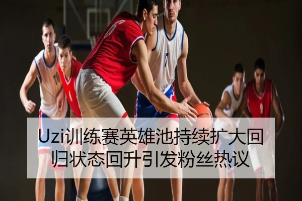 Uzi训练赛英雄池持续扩大回归状态回升引发粉丝热议