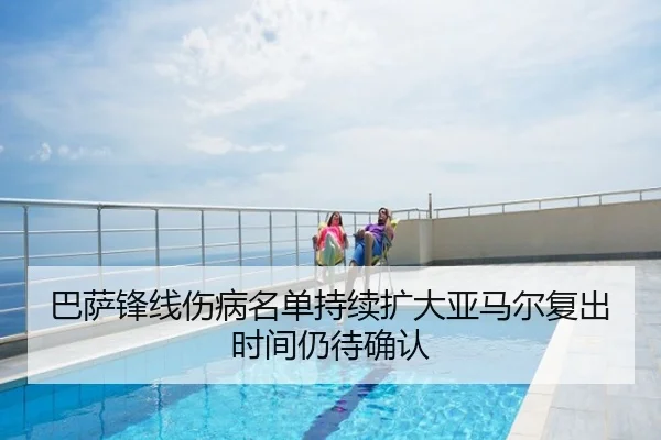 巴萨锋线伤病名单持续扩大亚马尔复出时间仍待确认