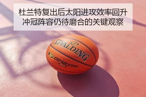 杜兰特复出后太阳进攻效率回升 冲冠阵容仍待磨合的关键观察