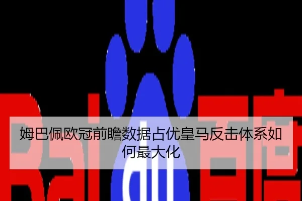 姆巴佩欧冠前瞻数据占优皇马反击体系如何最大化
