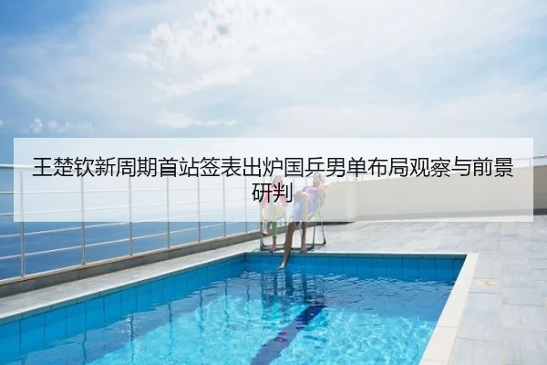 王楚钦新周期首站签表出炉国乒男单布局观察与前景研判