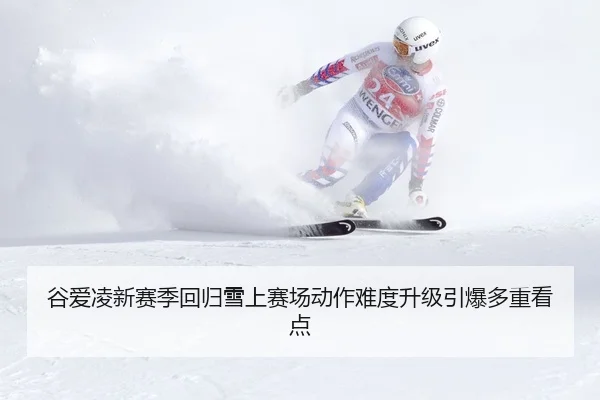 谷爱凌新赛季回归雪上赛场动作难度升级引爆多重看点